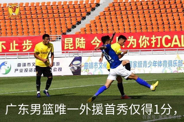 广东男篮唯一外援首秀仅得1分，表现令人堪忧