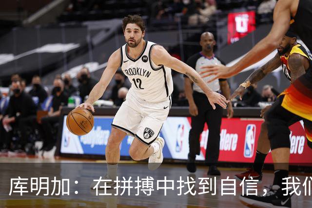 库明加：在拼搏中找到自信，我们的团队充满对抗精神
