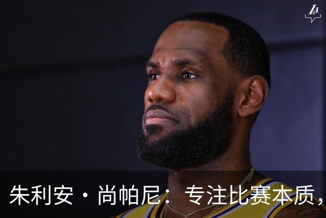 朱利安·尚帕尼：专注比赛本质，不纠结首发身份